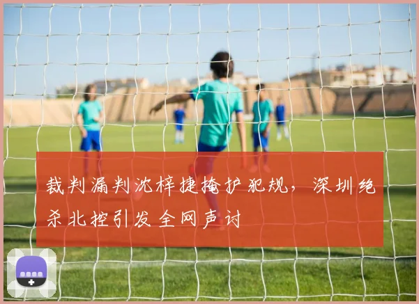 裁判漏判沈梓捷掩护犯规,深圳绝杀北控引发全网声讨