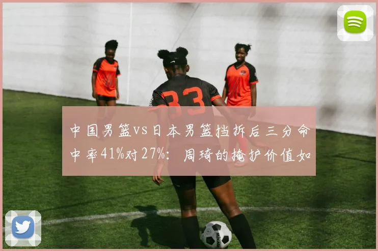 中国男篮vs日本男篮挡拆后三分命中率41%对27%:周琦的掩护价值如何量化