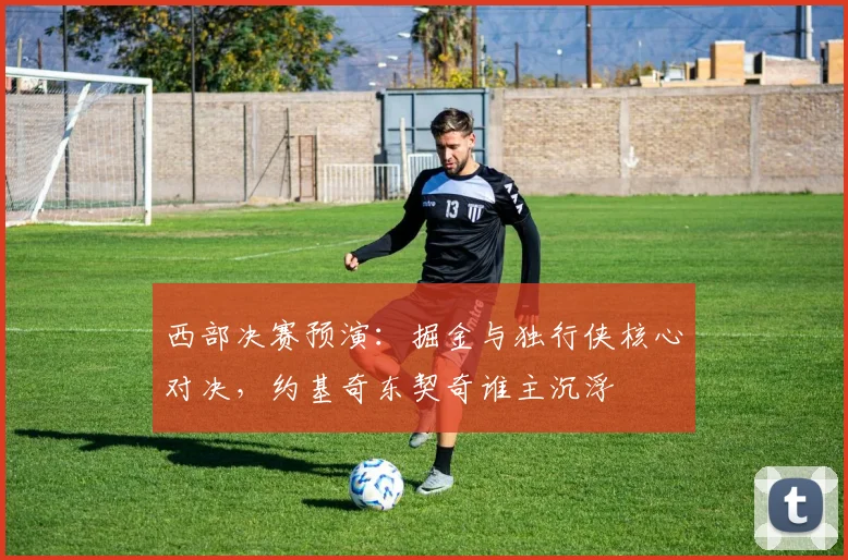 西部决赛预演:掘金与独行侠核心对决,约基奇东契奇谁主沉浮